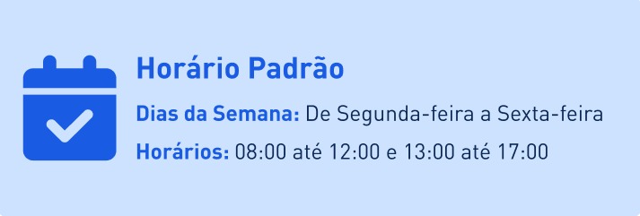 Horário Padrão de atendimento. Dias da semana: de segunda a sexta-feira. Horários: 8h às 12h e 13h às 17h